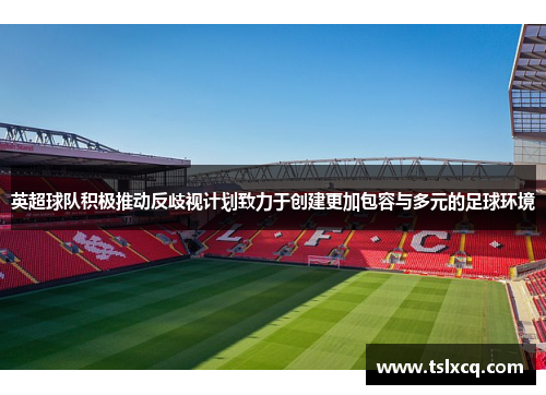 英超球队积极推动反歧视计划致力于创建更加包容与多元的足球环境