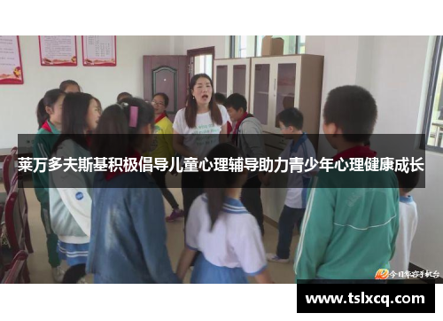 莱万多夫斯基积极倡导儿童心理辅导助力青少年心理健康成长