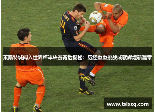 莱斯特城闯入世界杯半决赛背后揭秘:历经重重挑战成就辉煌新篇章 莱斯特城闯入世界杯半决赛背后揭秘:历经重重挑战成就辉煌新篇章