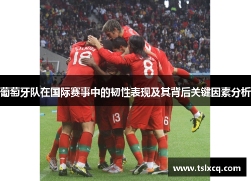 葡萄牙队在国际赛事中的韧性表现及其背后关键因素分析