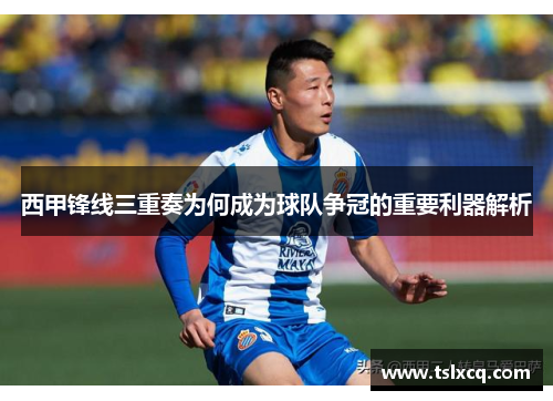 西甲锋线三重奏为何成为球队争冠的重要利器解析 西甲锋线三重奏为何成为球队争冠的重要利器解析