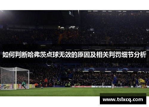 如何判断哈弗茨点球无效的原因及相关判罚细节分析 如何判断哈弗茨点球无效的原因及相关判罚细节分析