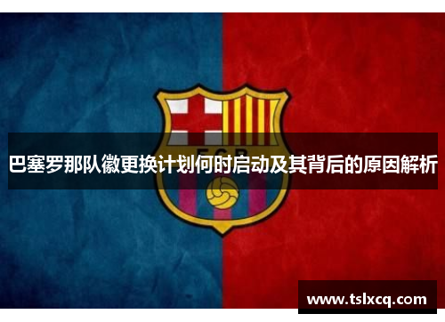 巴塞罗那队徽更换计划何时启动及其背后的原因解析