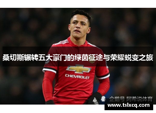 桑切斯辗转五大豪门的绿茵征途与荣耀蜕变之旅
