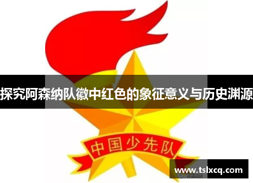 探究阿森纳队徽中红色的象征意义与历史渊源 探究阿森纳队徽中红色的象征意义与历史渊源