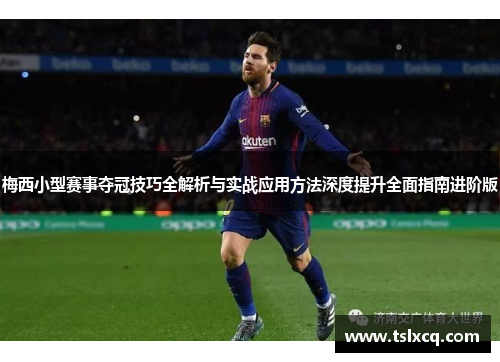 梅西小型赛事夺冠技巧全解析与实战应用方法深度提升全面指南进阶版 梅西小型赛事夺冠技巧全解析与实战应用方法深度提升全面指南进阶版