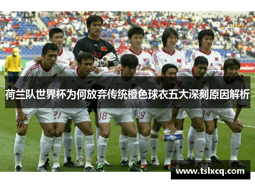 荷兰队世界杯为何放弃传统橙色球衣五大深刻原因解析