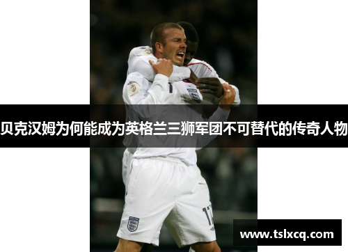 贝克汉姆为何能成为英格兰三狮军团不可替代的传奇人物