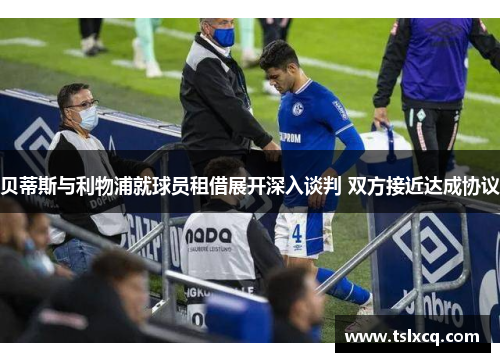 贝蒂斯与利物浦就球员租借展开深入谈判 双方接近达成协议