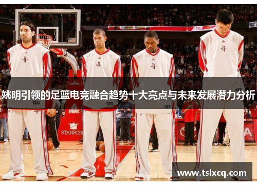 姚明引领的足篮电竞融合趋势十大亮点与未来发展潜力分析