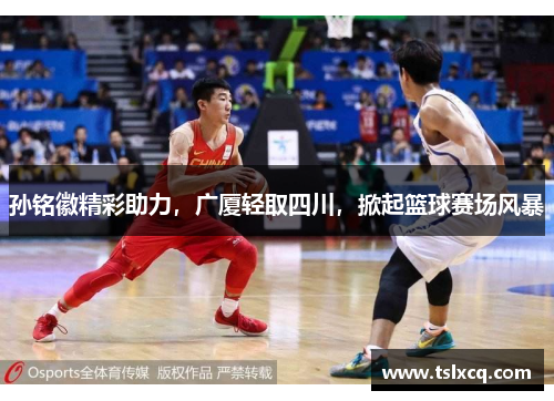 孙铭徽精彩助力，广厦轻取四川，掀起篮球赛场风暴