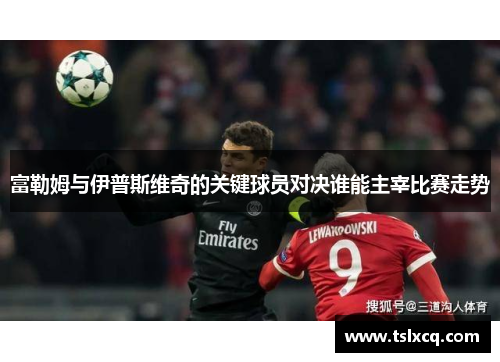 富勒姆与伊普斯维奇的关键球员对决谁能主宰比赛走势